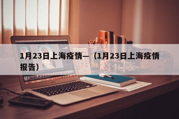 1月23日上海疫情—(1月23日上海疫情报告)
