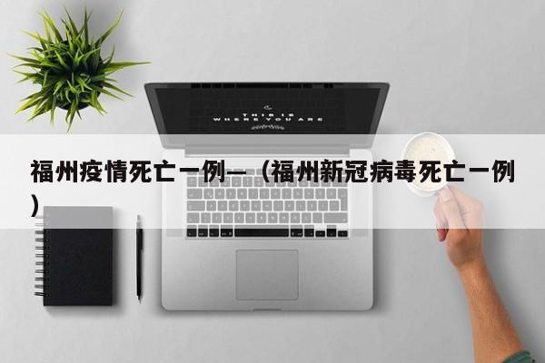 福州疫情死亡一例—(福州新冠病毒死亡一例)