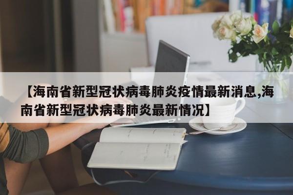 【海南省新型冠状病毒肺炎疫情最新消息,海南省新型冠状病毒肺炎最新情况】