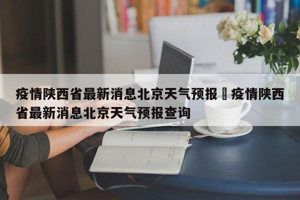 疫情陕西省最新消息北京天气预报›疫情陕西省最新消息北京天气预报查询