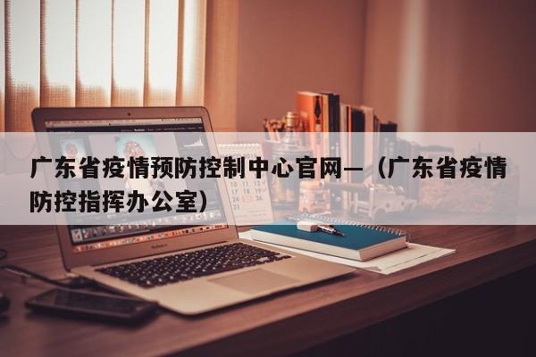 广东省疫情预防控制中心官网—(广东省疫情防控指挥办公室)