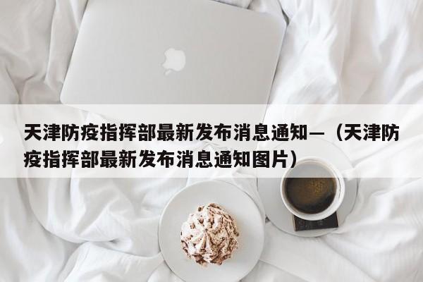 天津防疫指挥部最新发布消息通知—(天津防疫指挥部最新发布消息通知图片)