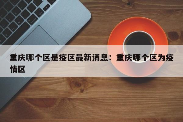 重庆哪个区是疫区最新消息:重庆哪个区为疫情区