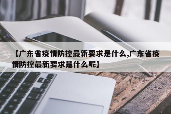 【广东省疫情防控最新要求是什么,广东省疫情防控最新要求是什么呢】