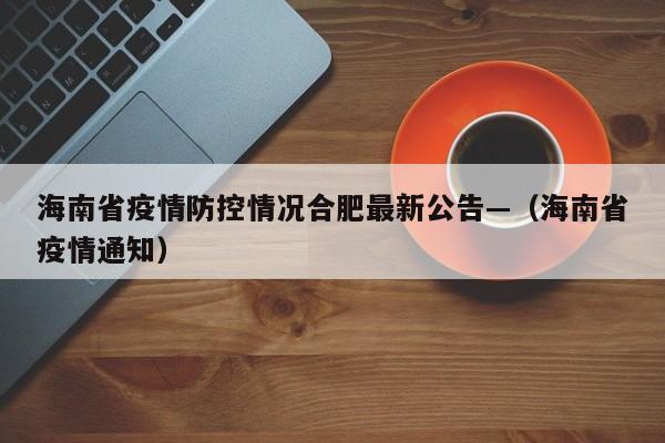 海南省疫情防控情况合肥最新公告—(海南省疫情通知)