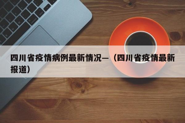 四川省疫情病例最新情况—(四川省疫情最新报道)