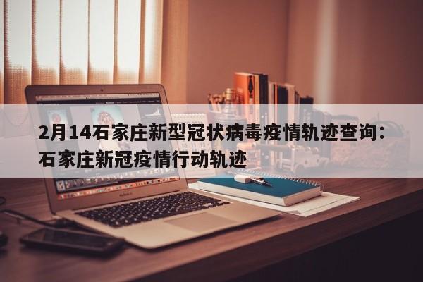 2月14石家庄新型冠状病毒疫情轨迹查询:石家庄新冠疫情行动轨迹