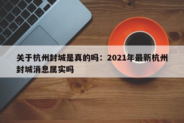 关于杭州封城是真的吗:2021年最新杭州封城消息属实吗