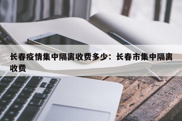 长春疫情集中隔离收费多少:长春市集中隔离收费