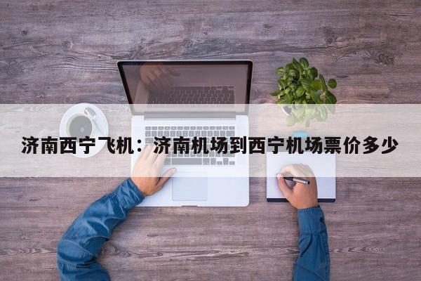 济南西宁飞机:济南机场到西宁机场票价多少