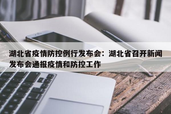 湖北省疫情防控例行发布会:湖北省召开新闻发布会通报疫情和防控工作