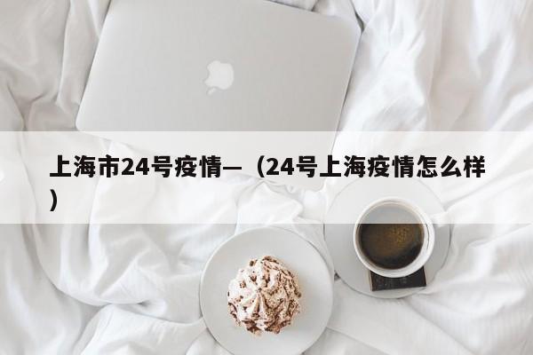 上海市24号疫情—(24号上海疫情怎么样)