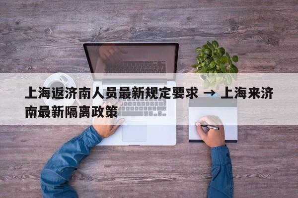 上海返济南人员最新规定要求 → 上海来济南最新隔离政策