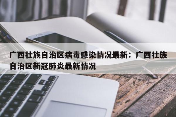 广西壮族自治区病毒感染情况最新:广西壮族自治区新冠肺炎最新情况