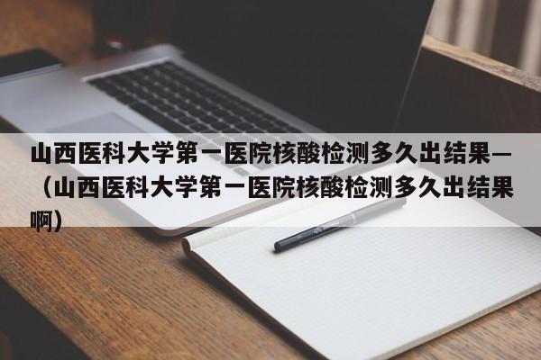 山西医科大学第一医院核酸检测多久出结果—(山西医科大学第一医院核酸检测多久出结果啊)