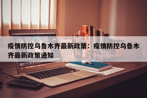 疫情防控乌鲁木齐最新政策:疫情防控乌鲁木齐最新政策通知