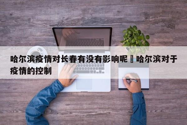 哈尔滨疫情对长春有没有影响呢›哈尔滨对于疫情的控制