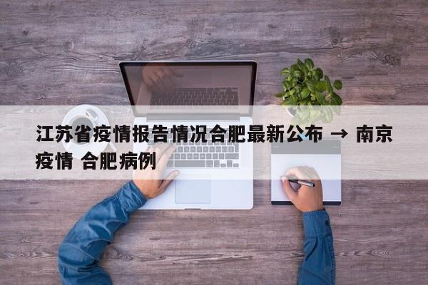 江苏省疫情报告情况合肥最新公布 → 南京疫情 合肥病例