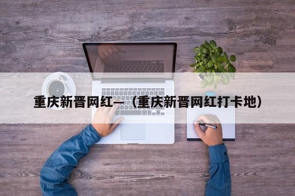 重庆新晋网红—(重庆新晋网红打卡地)