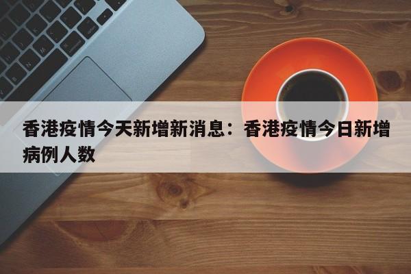 香港疫情今天新增新消息:香港疫情今日新增病例人数