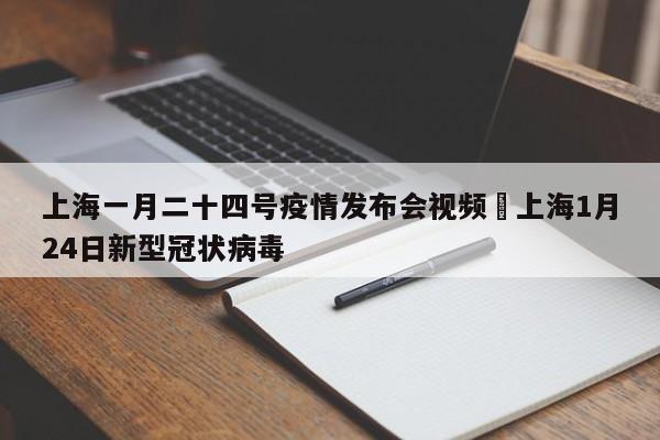 上海一月二十四号疫情发布会视频›上海1月24日新型冠状病毒