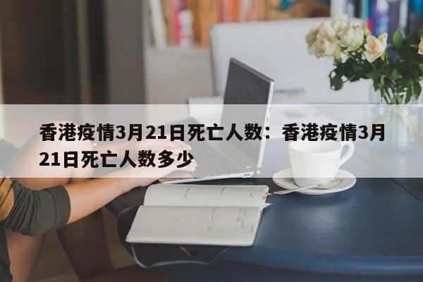 香港疫情3月21日死亡人数:香港疫情3月21日死亡人数多少