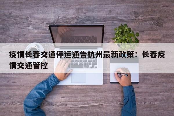 疫情长春交通停运通告杭州最新政策:长春疫情交通管控