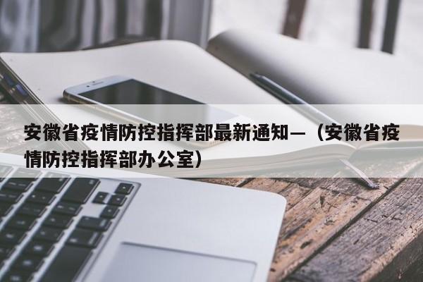 安徽省疫情防控指挥部最新通知—(安徽省疫情防控指挥部办公室)