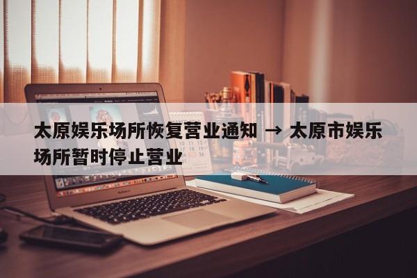 太原娱乐场所恢复营业通知 → 太原市娱乐场所暂时停止营业