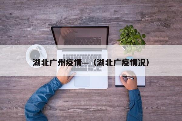 湖北广州疫情—(湖北广疫情况)