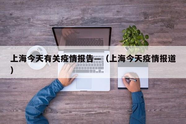 上海今天有关疫情报告—(上海今天疫情报道)