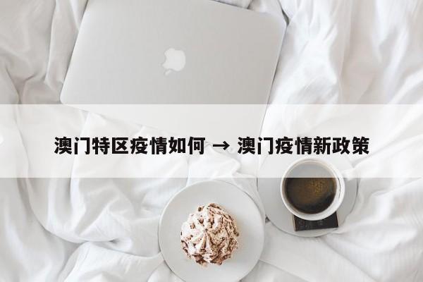 澳门特区疫情如何 → 澳门疫情新政策