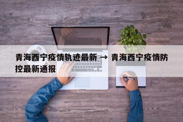 青海西宁疫情轨迹最新 → 青海西宁疫情防控最新通报