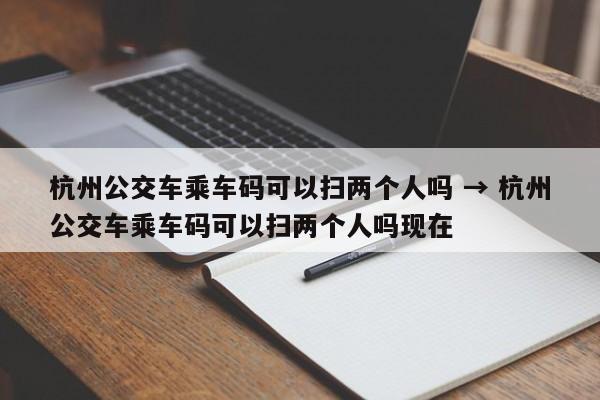 杭州公交车乘车码可以扫两个人吗 → 杭州公交车乘车码可以扫两个人吗现在