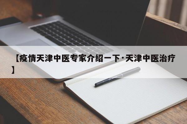 【疫情天津中医专家介绍一下·天津中医治疗】