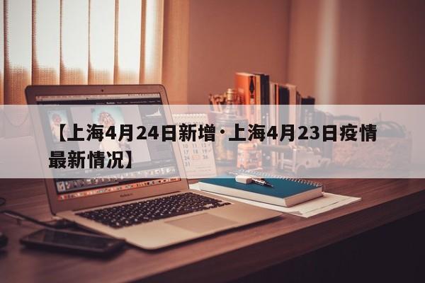 【上海4月24日新增·上海4月23日疫情最新情况】