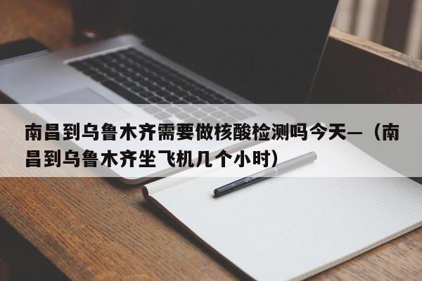 南昌到乌鲁木齐需要做核酸检测吗今天—(南昌到乌鲁木齐坐飞机几个小时)