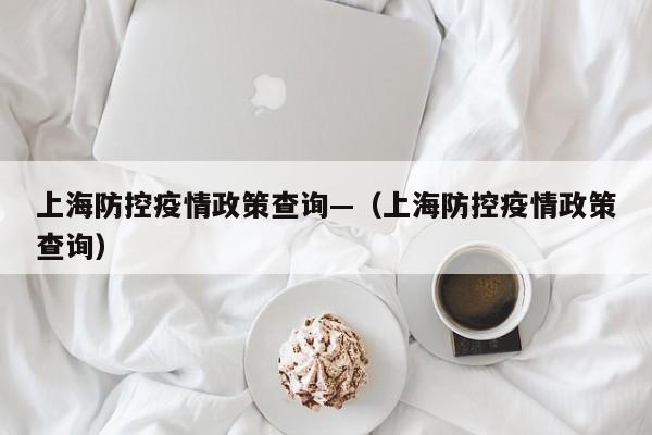 上海防控疫情政策查询—(上海防控疫情政策查询)