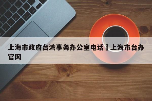 上海市政府台湾事务办公室电话›上海市台办官网