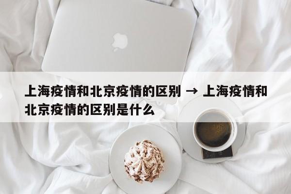 上海疫情和北京疫情的区别 → 上海疫情和北京疫情的区别是什么