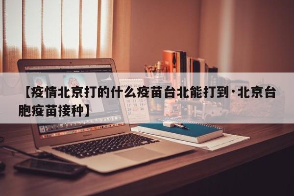 【疫情北京打的什么疫苗台北能打到·北京台胞疫苗接种】