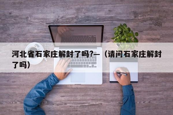 河北省石家庄解封了吗?—(请问石家庄解封了吗)