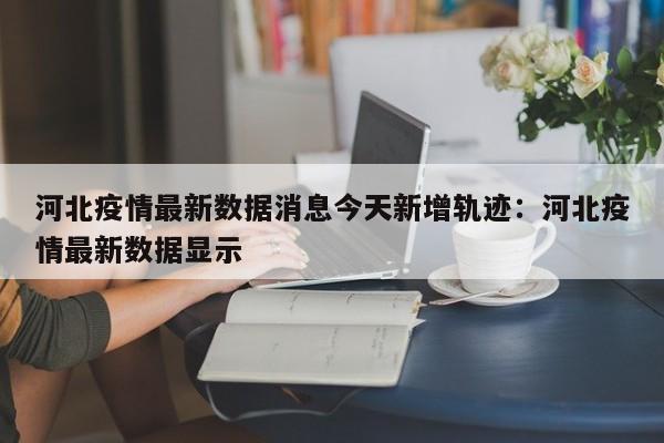 河北疫情最新数据消息今天新增轨迹:河北疫情最新数据显示