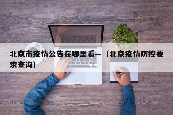 北京市疫情公告在哪里看—(北京疫情防控要求查询)