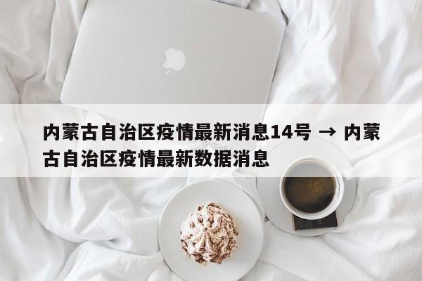 内蒙古自治区疫情最新消息14号 → 内蒙古自治区疫情最新数据消息