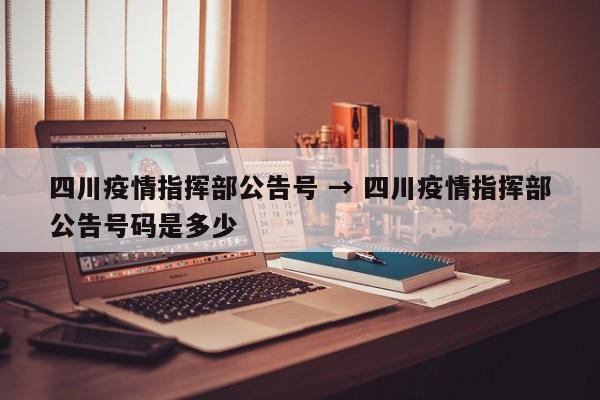 四川疫情指挥部公告号 → 四川疫情指挥部公告号码是多少
