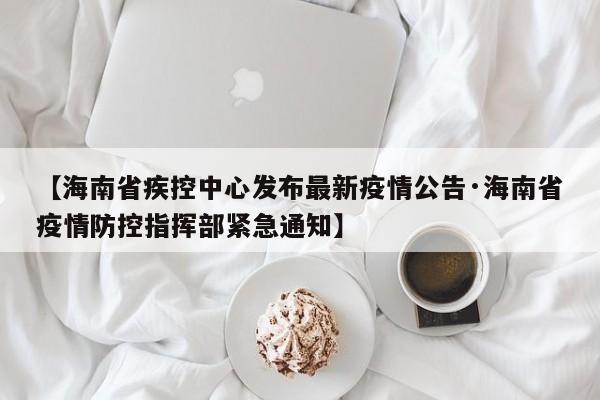 【海南省疾控中心发布最新疫情公告·海南省疫情防控指挥部紧急通知】