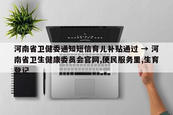 河南省卫健委通知短信育儿补贴通过 → 河南省卫生健康委员会官网,便民服务里,生育登记