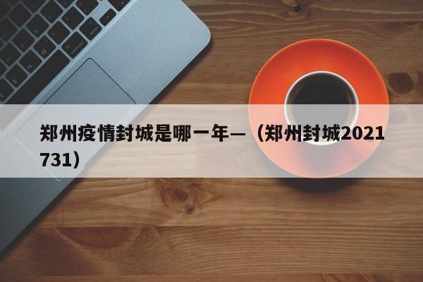 郑州疫情封城是哪一年—(郑州封城2021731)