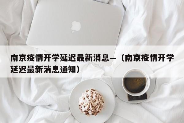 南京疫情开学延迟最新消息—(南京疫情开学延迟最新消息通知)